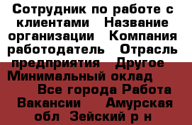 Сотрудник по работе с клиентами › Название организации ­ Компания-работодатель › Отрасль предприятия ­ Другое › Минимальный оклад ­ 26 000 - Все города Работа » Вакансии   . Амурская обл.,Зейский р-н